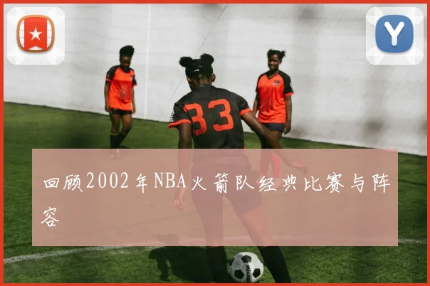 回顾2002年NBA火箭队经典比赛与阵容