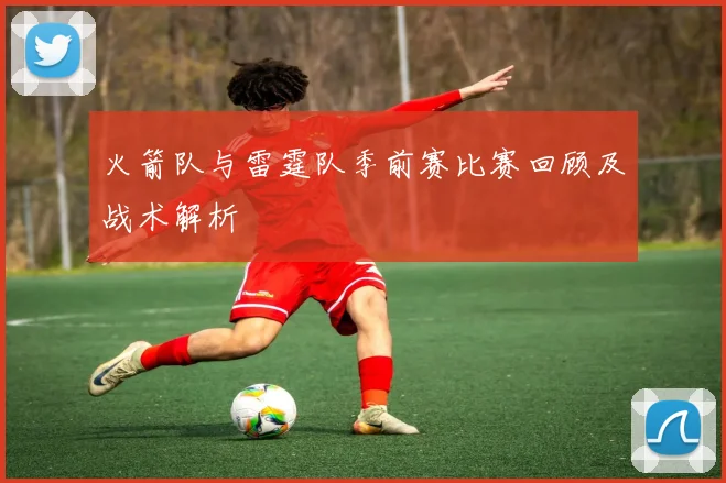 火箭队与雷霆队季前赛比赛回顾及战术解析