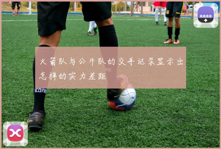 火箭队与公牛队的交手记录显示出怎样的实力差距