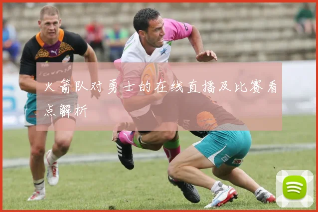 火箭队对勇士的在线直播及比赛看点解析