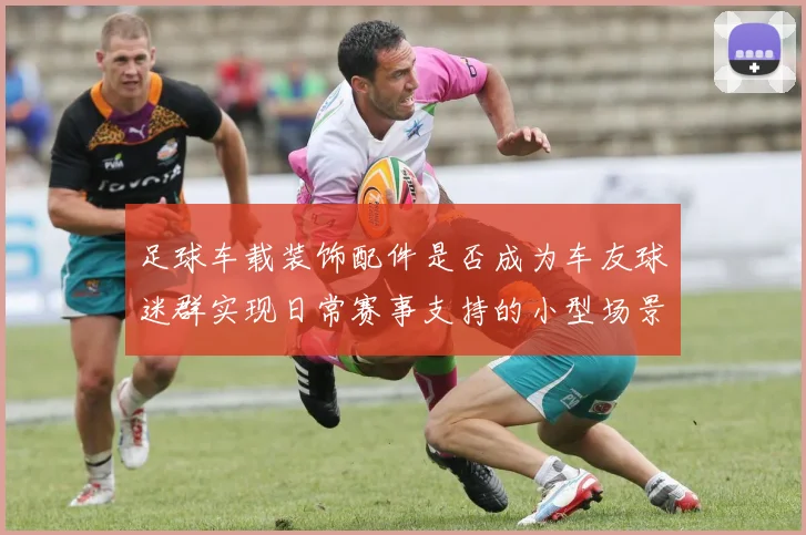 足球车载装饰配件是否成为车友球迷群实现日常赛事支持的小型场景