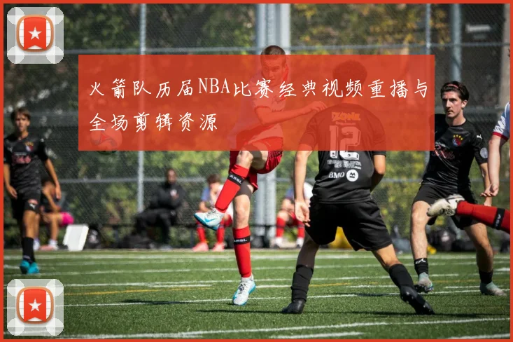火箭队历届NBA比赛经典视频重播与全场剪辑资源