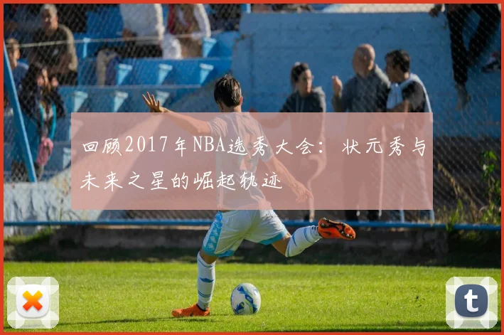 回顾2017年NBA选秀大会：状元秀与未来之星的崛起轨迹