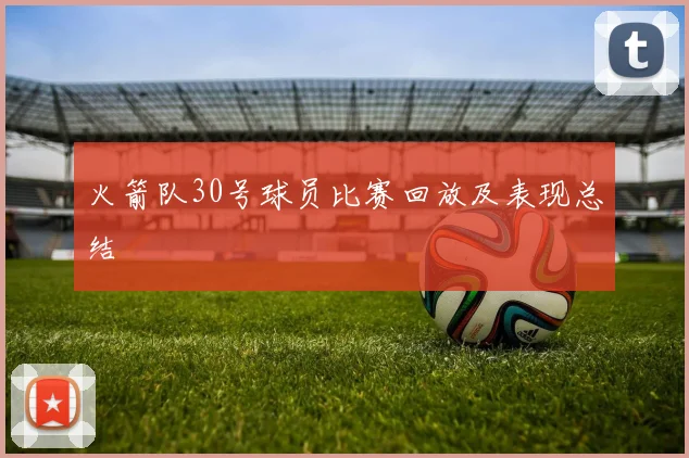 火箭队30号球员比赛回放及表现总结