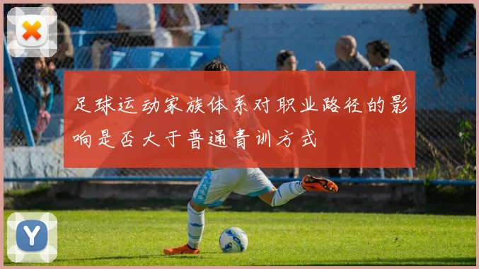 足球运动家族体系对职业路径的影响是否大于普通青训方式