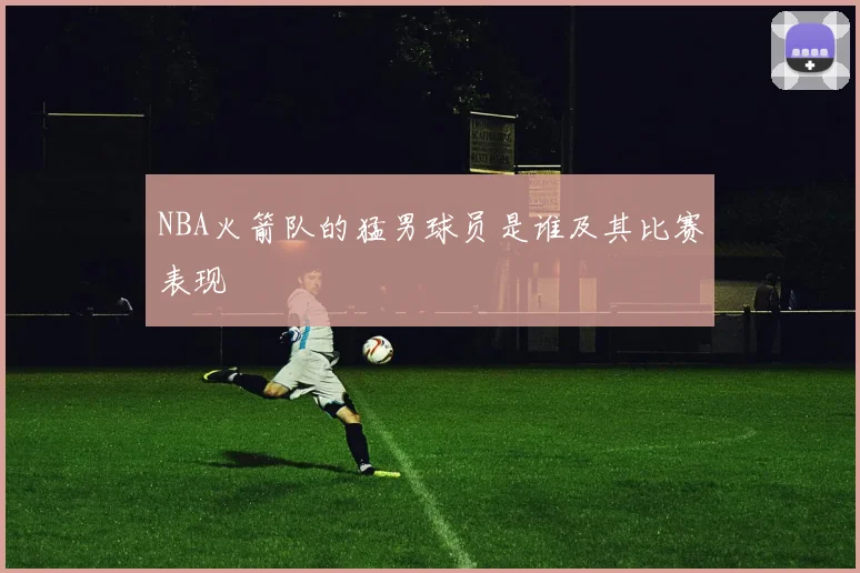 NBA火箭队的猛男球员是谁及其比赛表现