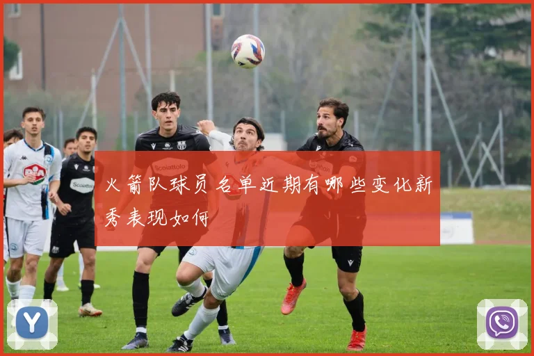 火箭队球员名单近期有哪些变化新秀表现如何