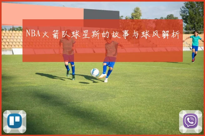 NBA火箭队球星斯的故事与球风解析