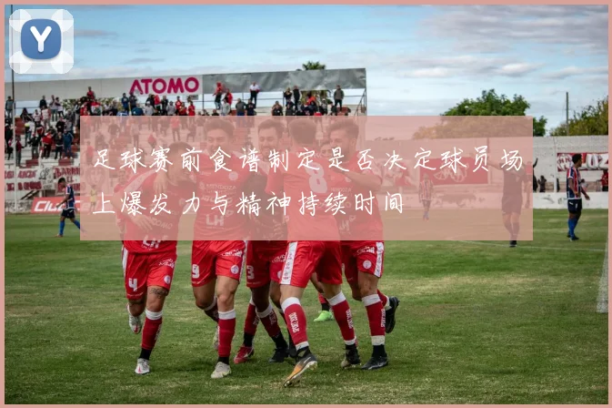 足球赛前食谱制定是否决定球员场上爆发力与精神持续时间