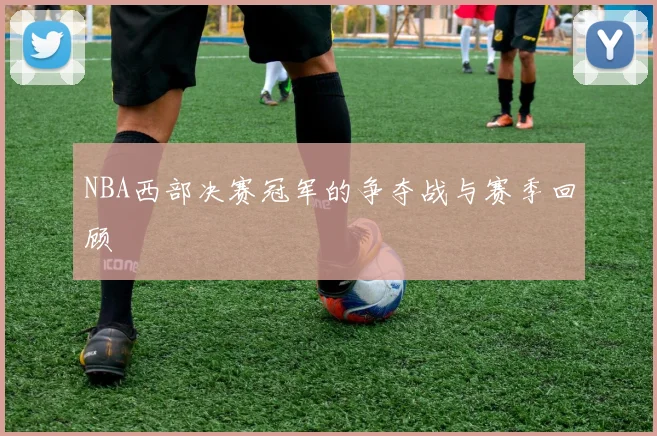 NBA西部决赛冠军的争夺战与赛季回顾