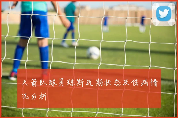 火箭队球员琼斯近期状态及伤病情况分析