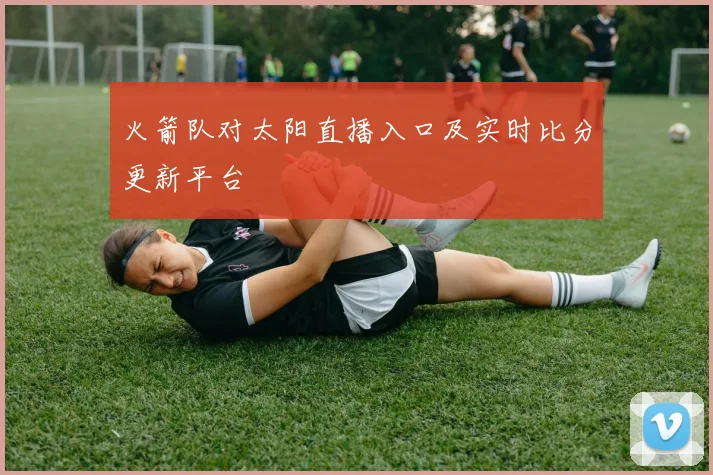 火箭队对太阳直播入口及实时比分更新平台