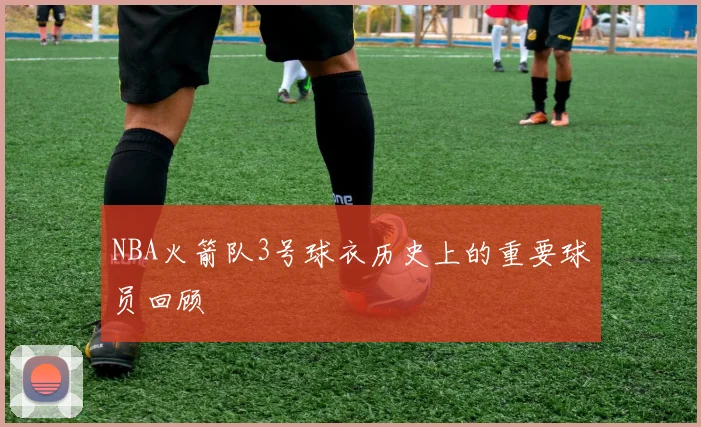 NBA火箭队3号球衣历史上的重要球员回顾
